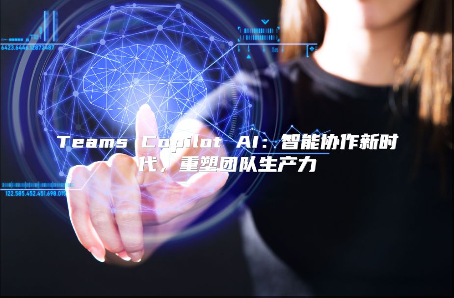 Teams Copilot AI：智能协作新时代，重塑团队生产力