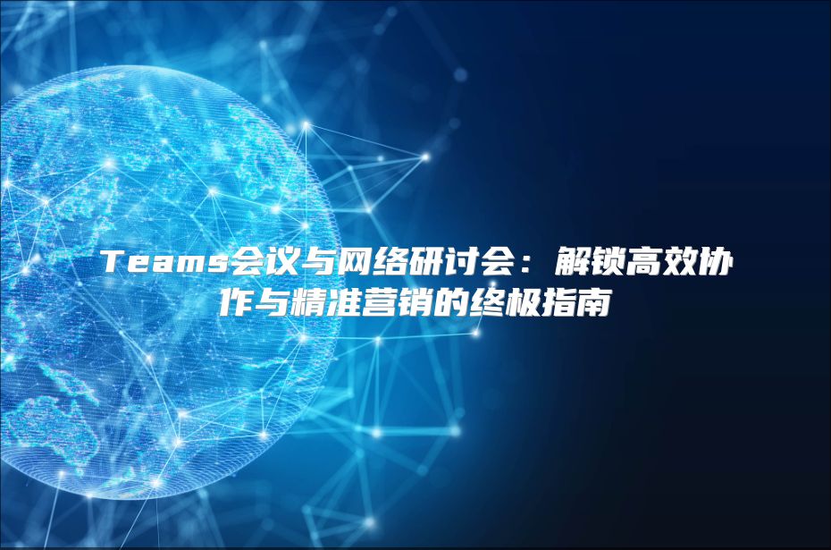 Teams会议与网络研讨会：解锁高效协作与精准营销的终极指南