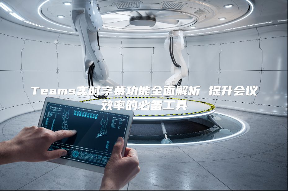 Teams实时字幕功能全面解析 提升会议效率的必备工具