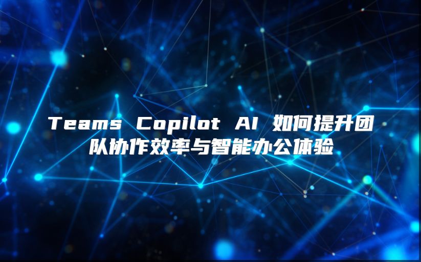 Teams Copilot AI 如何提升团队协作效率与智能办公体验