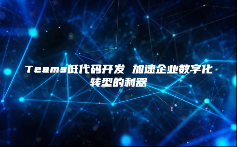 Teams低代码开发 加速企业数字化转型的利器