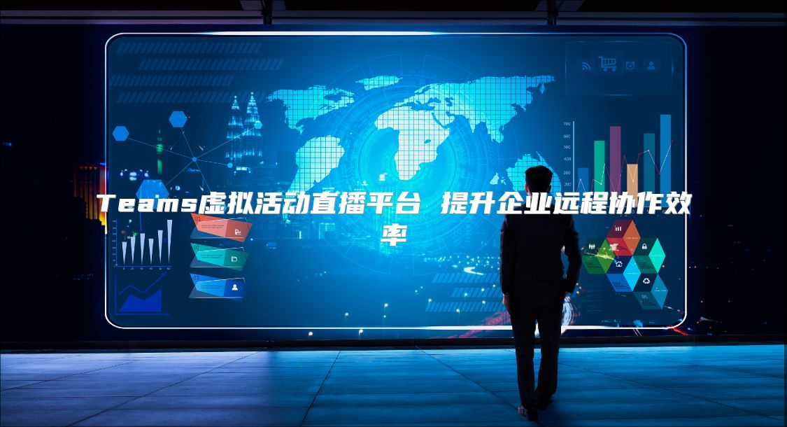 Teams虚拟活动直播平台 提升企业远程协作效率