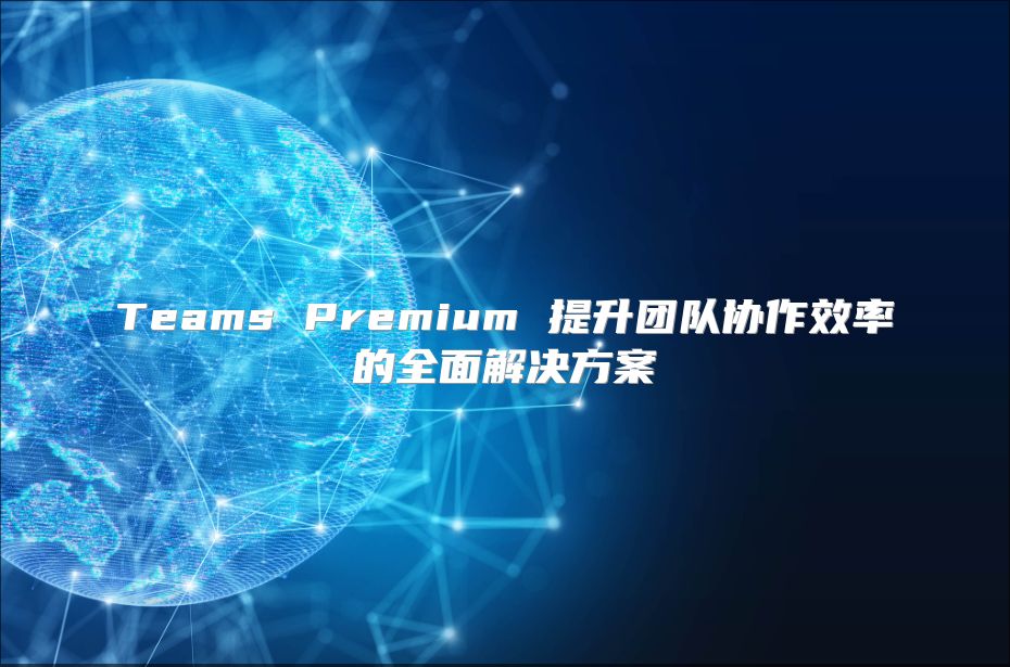 Teams Premium 提升团队协作效率的全面解决方案