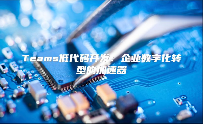 Teams低代码开发：企业数字化转型的加速器