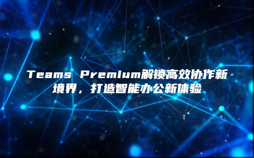 Teams Premium解锁高效协作新境界，打造智能办公新体验