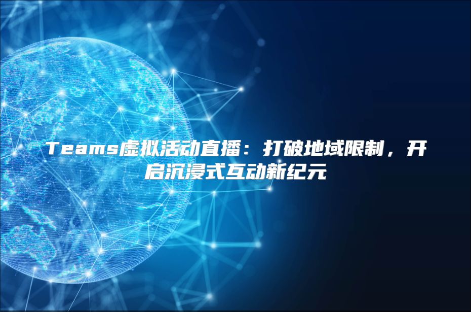 Teams虚拟活动直播：打破地域限制，开启沉浸式互动新纪元