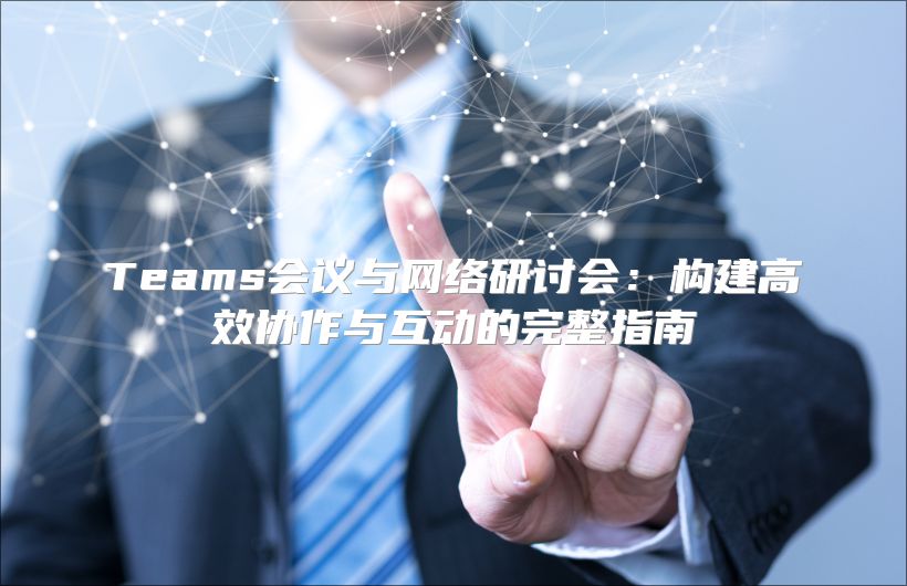 Teams会议与网络研讨会：构建高效协作与互动的完整指南