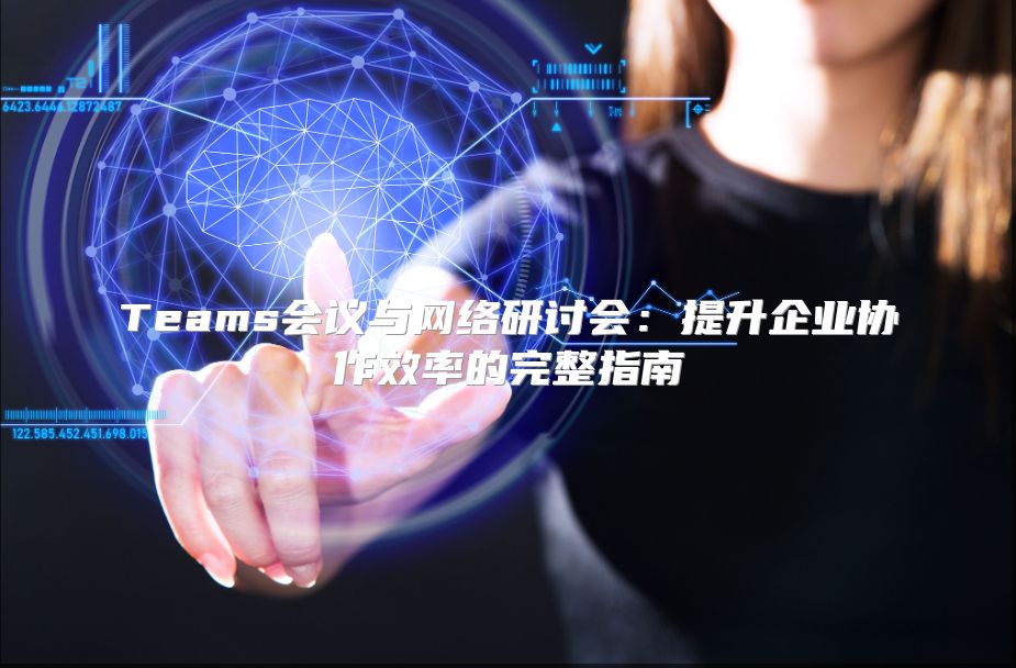 Teams会议与网络研讨会：提升企业协作效率的完整指南