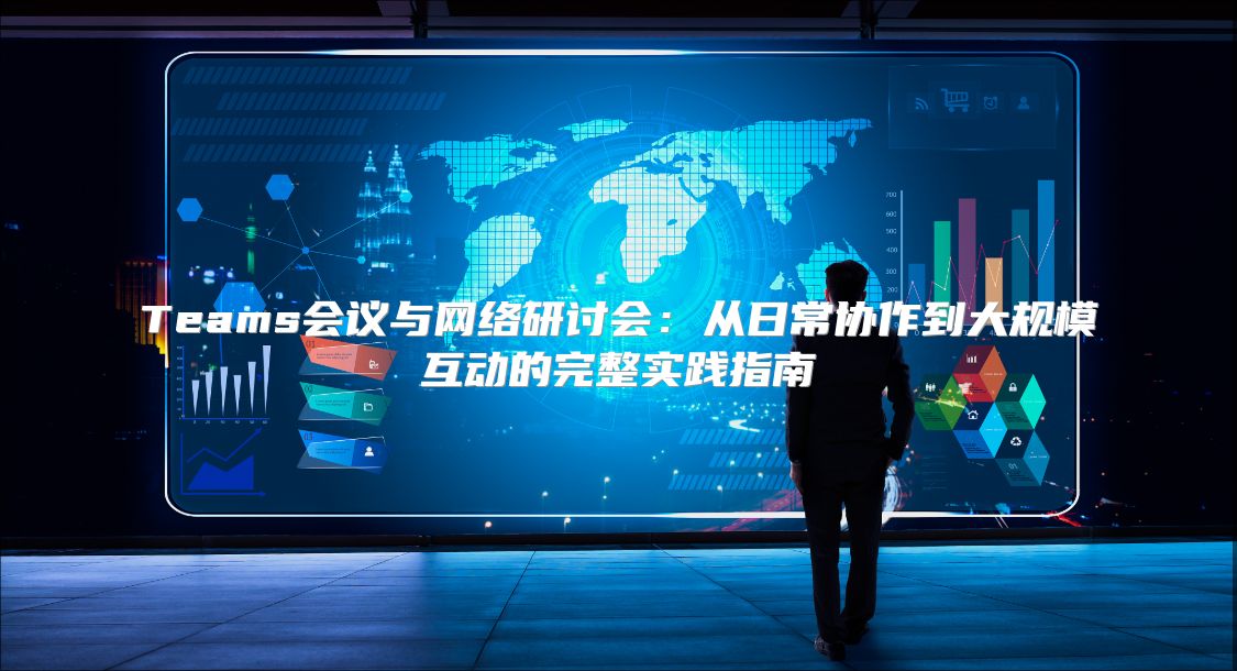 Teams会议与网络研讨会：从日常协作到大规模互动的完整实践指南