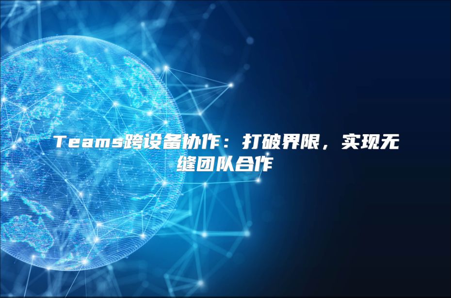 Teams跨设备协作：打破界限，实现无缝团队合作