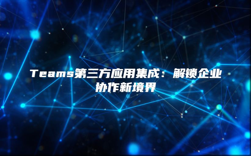Teams第三方应用集成：解锁企业协作新境界