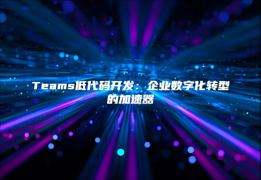 Teams低代码开发：企业数字化转型的加速器