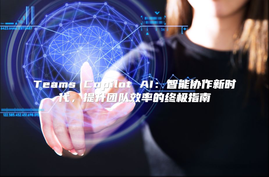 Teams Copilot AI：智能协作新时代，提升团队效率的终极指南