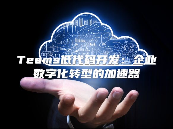 Teams低代码开发：企业数字化转型的加速器
