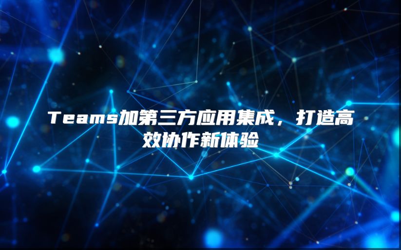 Teams加第三方应用集成，打造高效协作新体验