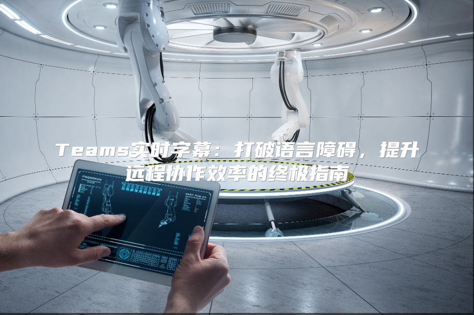 Teams实时字幕：打破语言障碍，提升远程协作效率的终极指南
