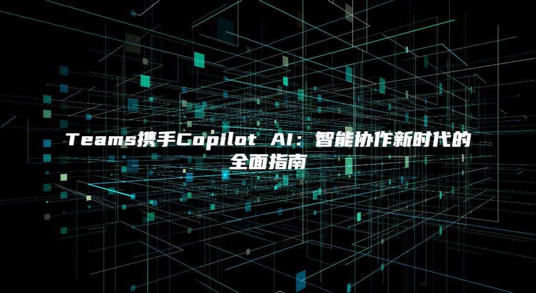 Teams携手Copilot AI：智能协作新时代的全面指南