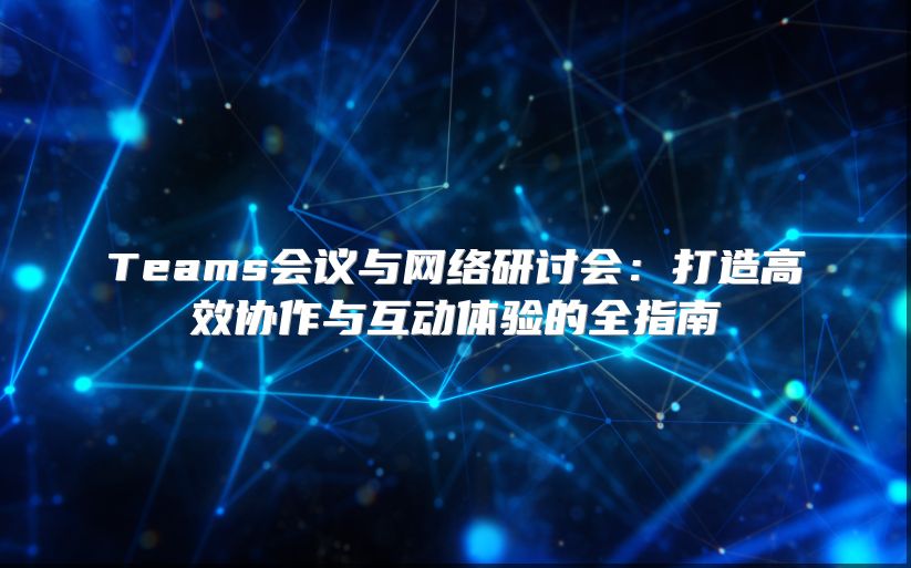 Teams会议与网络研讨会：打造高效协作与互动体验的全指南