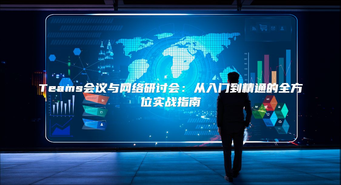 Teams会议与网络研讨会：从入门到精通的全方位实战指南