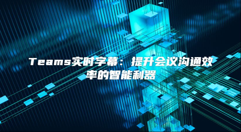 Teams实时字幕：提升会议沟通效率的智能利器