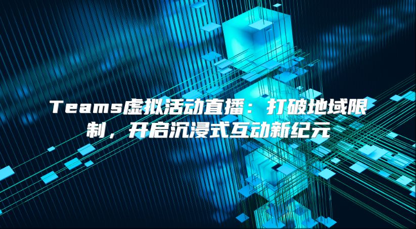 Teams虚拟活动直播：打破地域限制，开启沉浸式互动新纪元