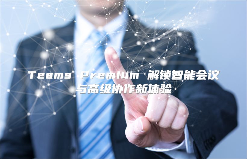 Teams Premium 解锁智能会议与高级协作新体验