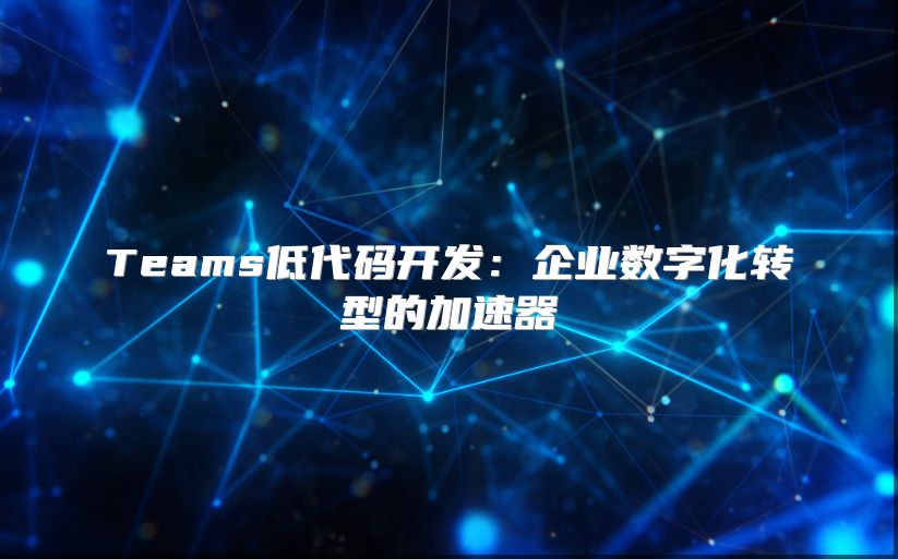 Teams低代码开发：企业数字化转型的加速器