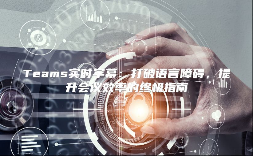 Teams实时字幕：打破语言障碍，提升会议效率的终极指南