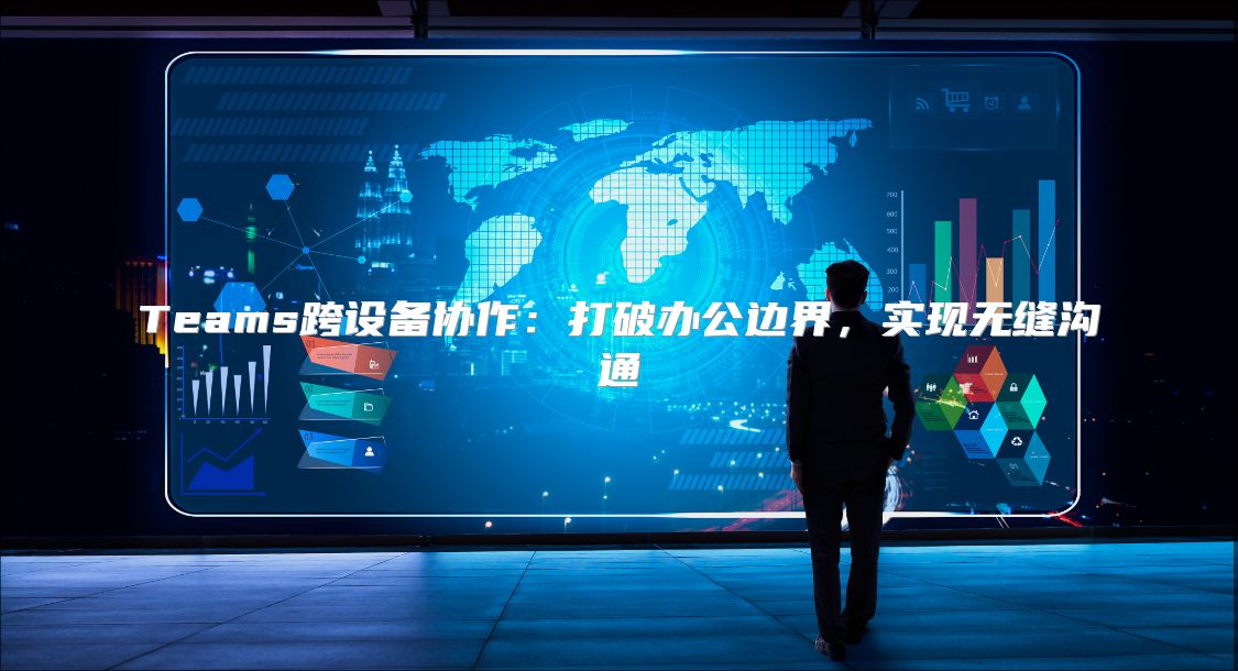 Teams跨设备协作：打破办公边界，实现无缝沟通