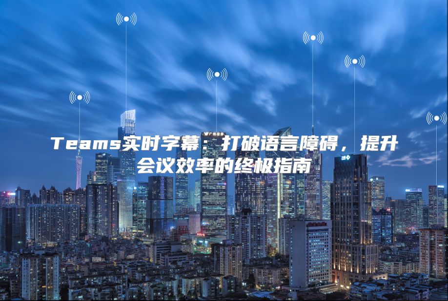 Teams实时字幕：打破语言障碍，提升会议效率的终极指南