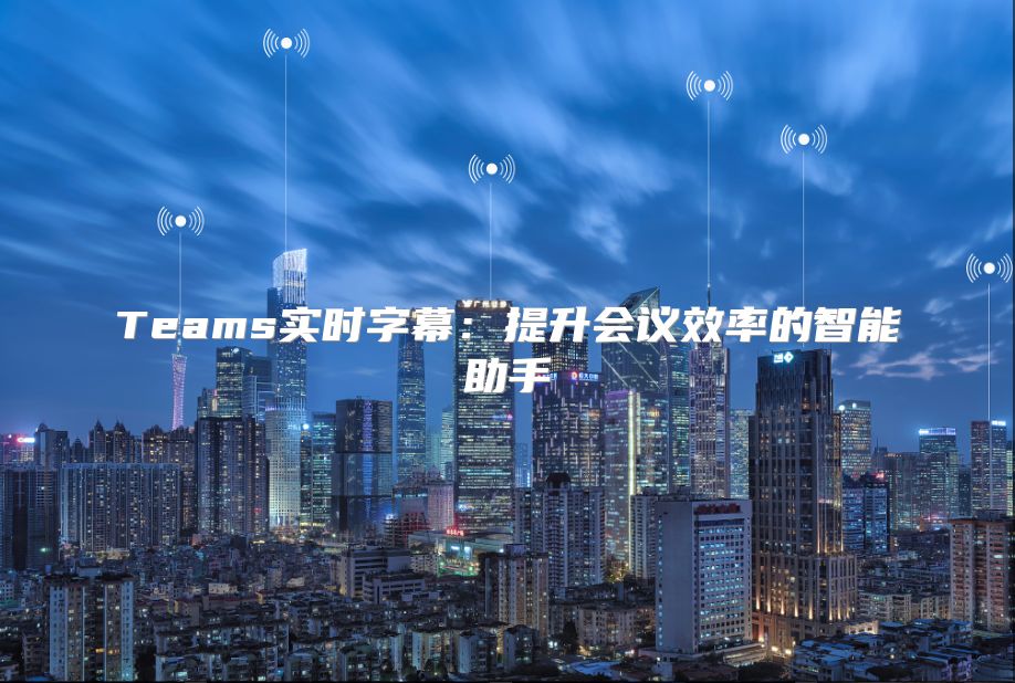 Teams实时字幕：提升会议效率的智能助手