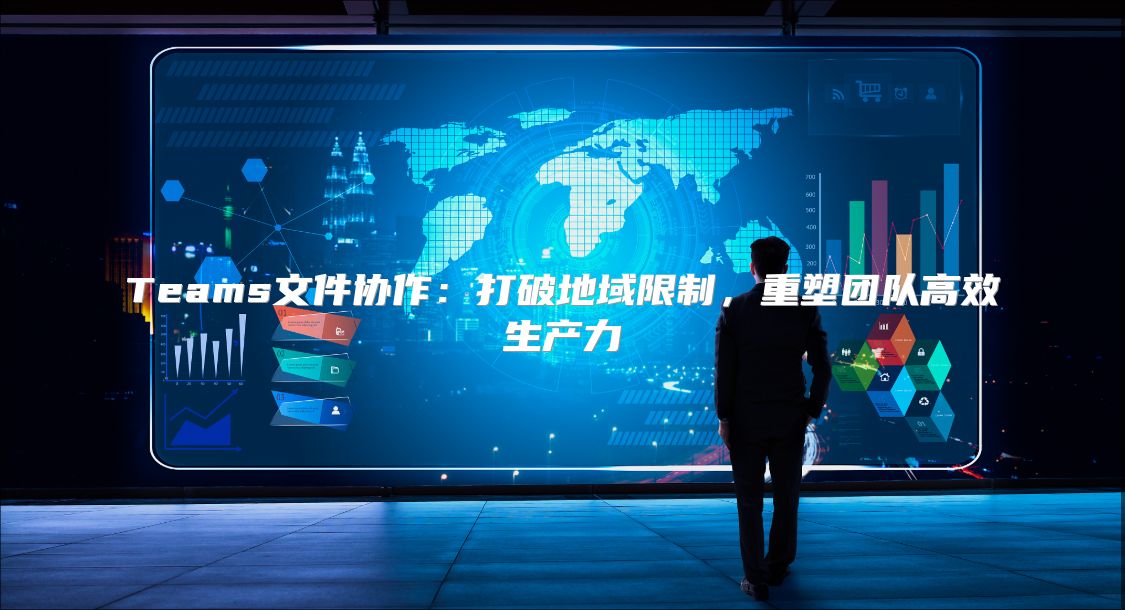 Teams文件协作：打破地域限制，重塑团队高效生产力