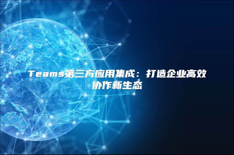Teams第三方应用集成：打造企业高效协作新生态