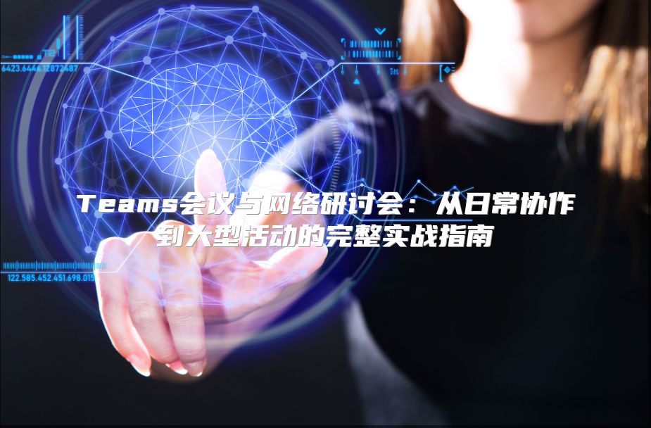 Teams会议与网络研讨会：从日常协作到大型活动的完整实战指南