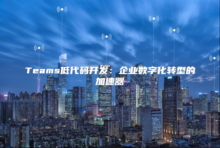 Teams低代码开发：企业数字化转型的加速器