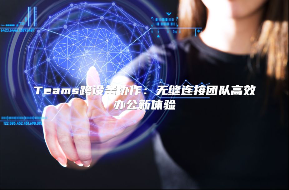 Teams跨设备协作：无缝连接团队高效办公新体验