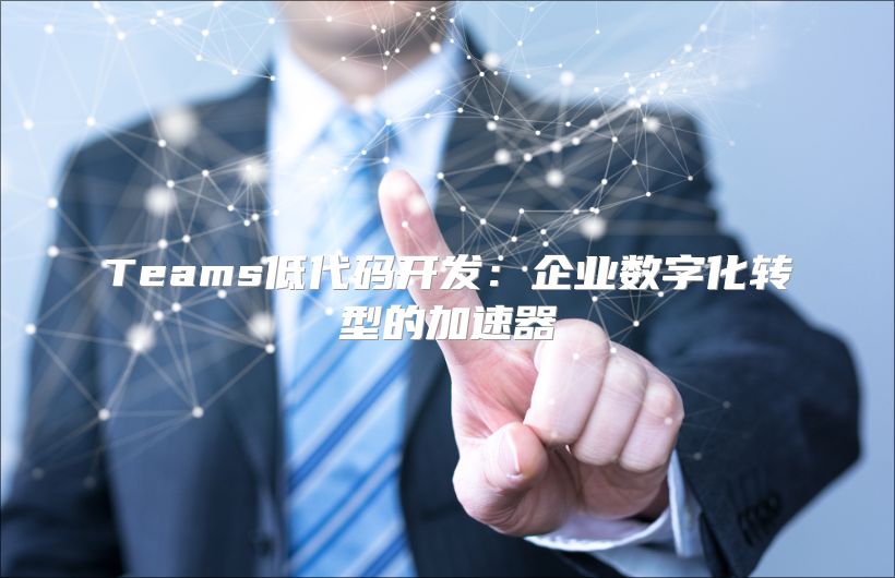 Teams低代码开发：企业数字化转型的加速器