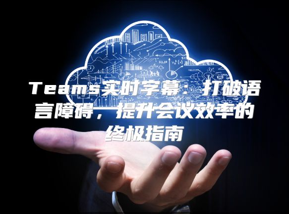 Teams实时字幕：打破语言障碍，提升会议效率的终极指南