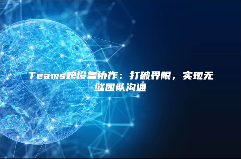 Teams跨设备协作：打破界限，实现无缝团队沟通