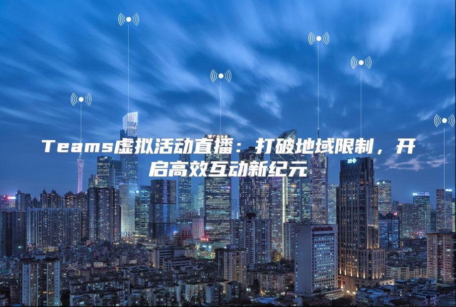 Teams虚拟活动直播：打破地域限制，开启高效互动新纪元