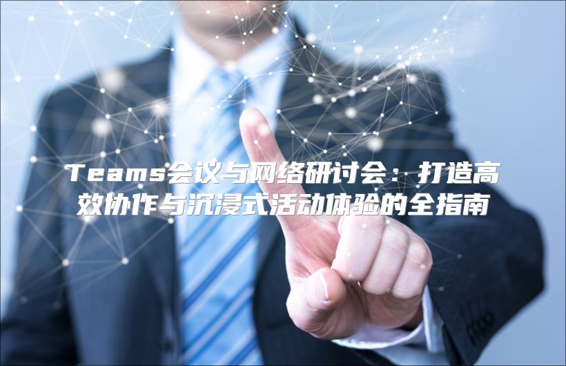 Teams会议与网络研讨会：打造高效协作与沉浸式活动体验的全指南