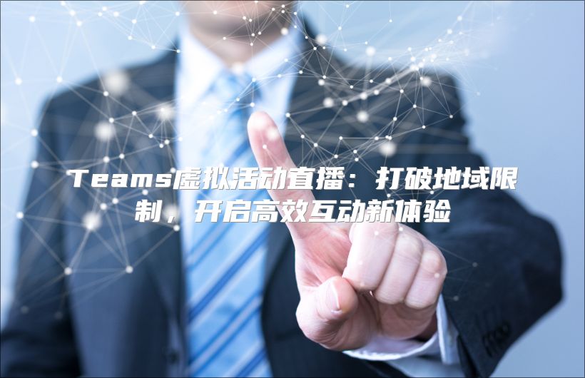 Teams虚拟活动直播：打破地域限制，开启高效互动新体验