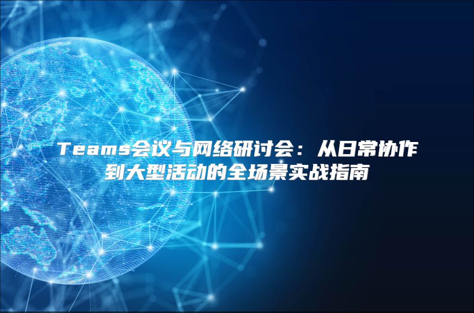 Teams会议与网络研讨会：从日常协作到大型活动的全场景实战指南