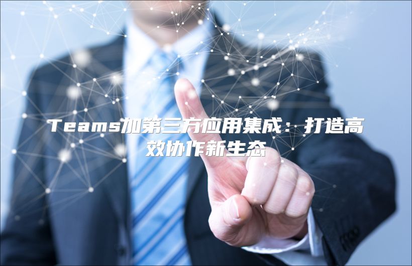 Teams加第三方应用集成：打造高效协作新生态