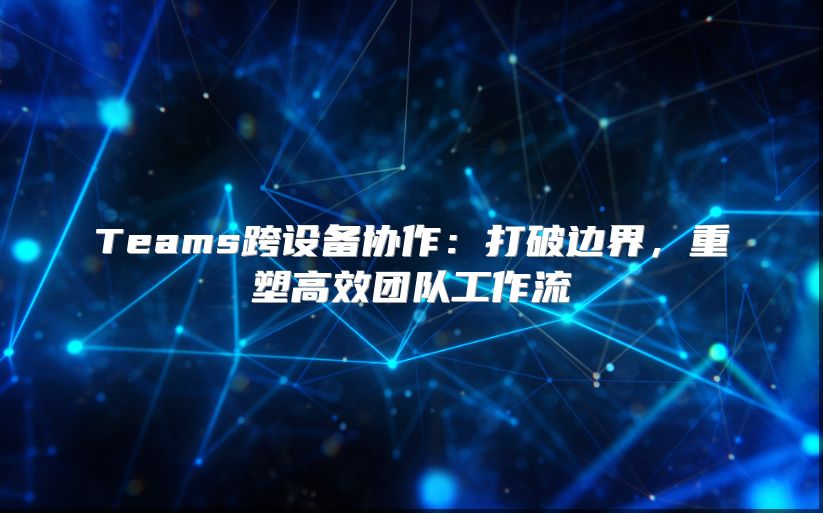 Teams跨设备协作：打破边界，重塑高效团队工作流