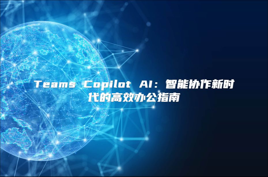 Teams Copilot AI：智能协作新时代的高效办公指南