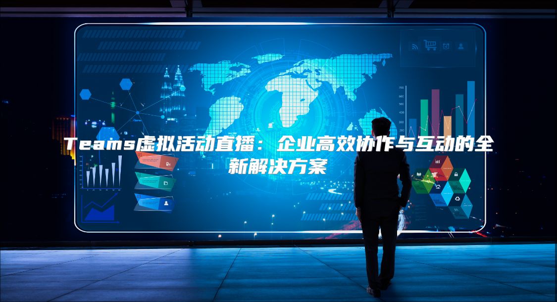 Teams虚拟活动直播：企业高效协作与互动的全新解决方案