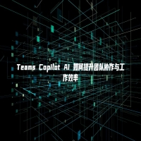 Teams Copilot AI 如何提升团队协作与工作效率