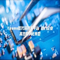 Teams低代码开发平台 助力企业高效数字化转型