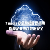 Teams安全合规管理指南 保障企业协作数据安全